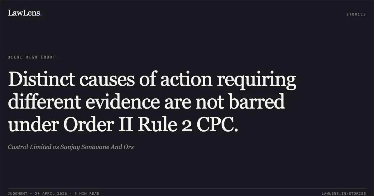 Distinct causes of action requiring different evidence are not barred under Order II Rule 2 CPC.. Castrol Limited vs Sanjay Sonavane And Ors. Delhi High Court. LawLens