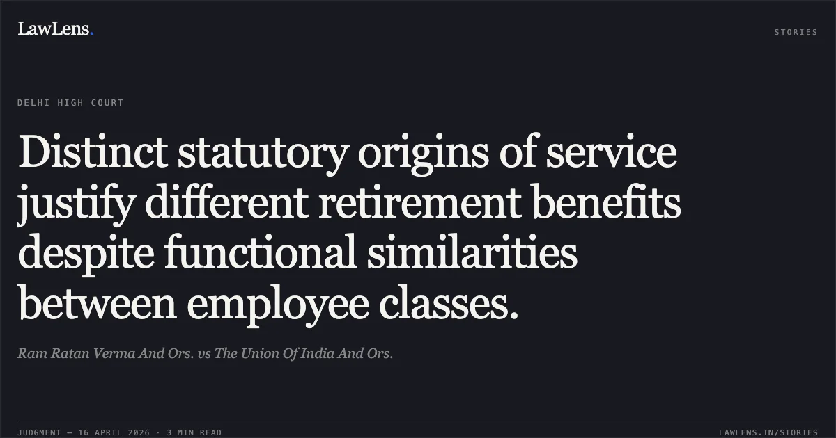 Distinct statutory origins of service justify different retirement benefits despite functional similarities between employee classes.. Ram Ratan Verma And Ors. vs The Union Of India And Ors.. Delhi High Court. LawLens
