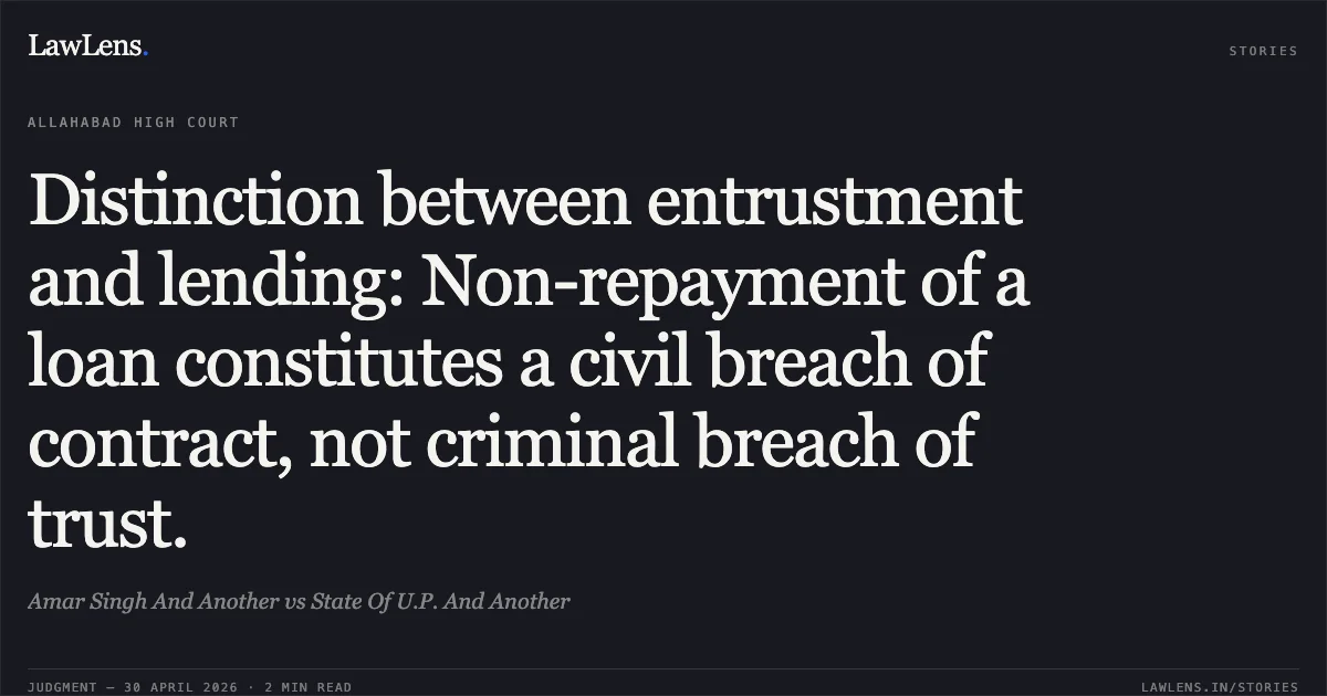 Distinction between entrustment and lending: Non-repayment of a loan constitutes a civil breach of contract, not criminal breach of trust.. Amar Singh And Another vs State Of U.P. And Another. Allahabad High Court. LawLens