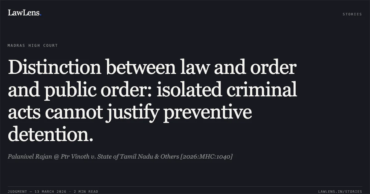 Distinction between law and order and public order: isolated criminal acts cannot justify preventive detention.. Palanivel Rajan @ Ptr Vinoth v. State of Tamil Nadu & Others [2026:MHC:1040]. Madras High Court. LawLens
