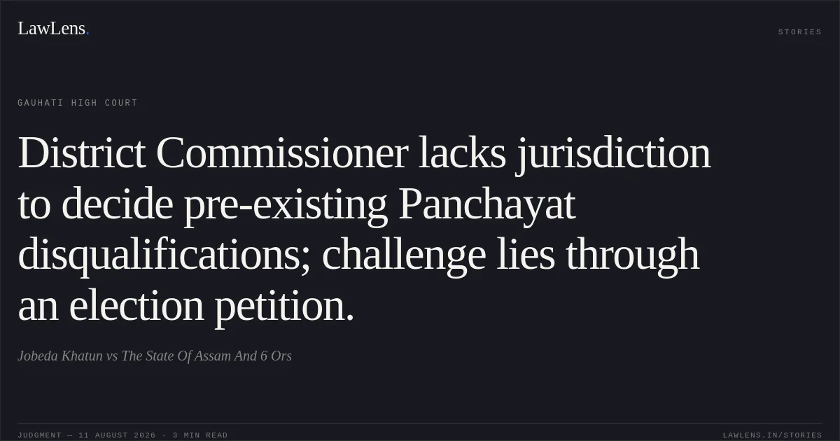 District Commissioner lacks jurisdiction to decide pre-existing Panchayat disqualifications; challenge lies through an election petition.. Jobeda Khatun vs The State Of Assam And 6 Ors. Gauhati High Court. LawLens