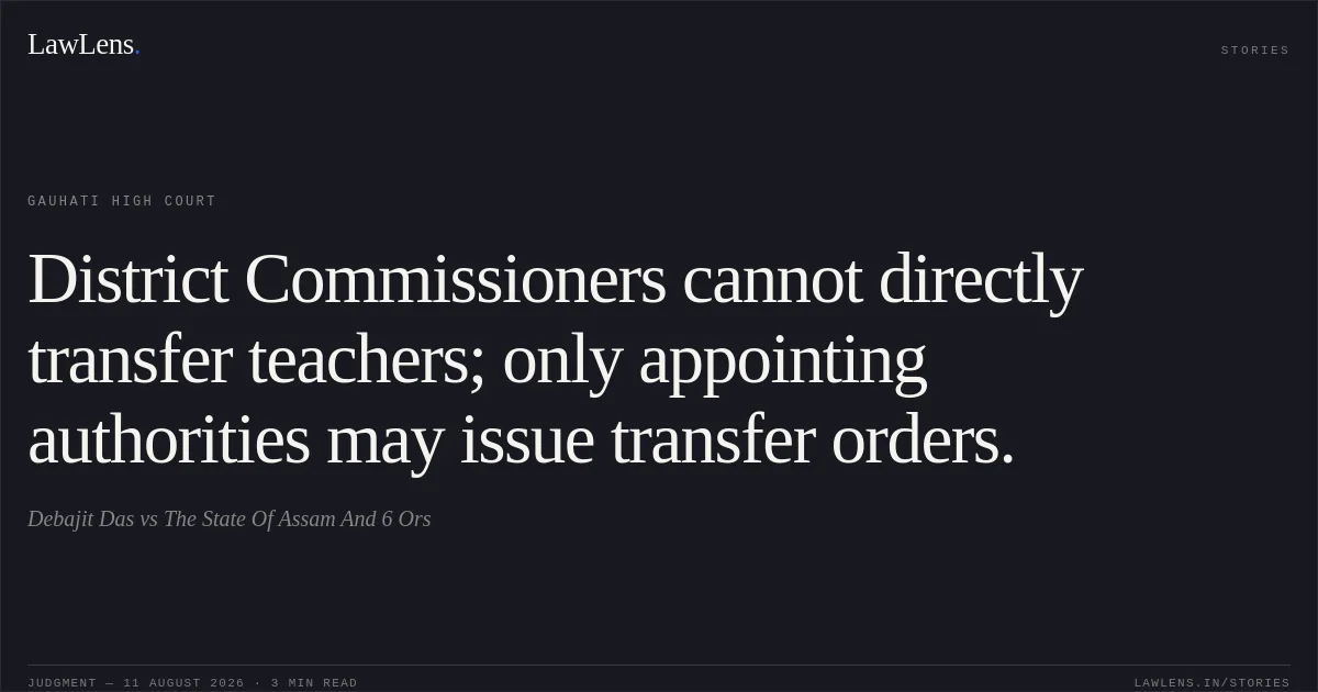 District Commissioners cannot directly transfer teachers; only appointing authorities may issue transfer orders.. Debajit Das vs The State Of Assam And 6 Ors. Gauhati High Court. LawLens
