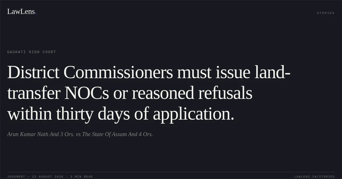 District Commissioners must issue land-transfer NOCs or reasoned refusals within thirty days of application.. Arun Kumar Nath And 3 Ors. vs The State Of Assam And 4 Ors.. Gauhati High Court. LawLens