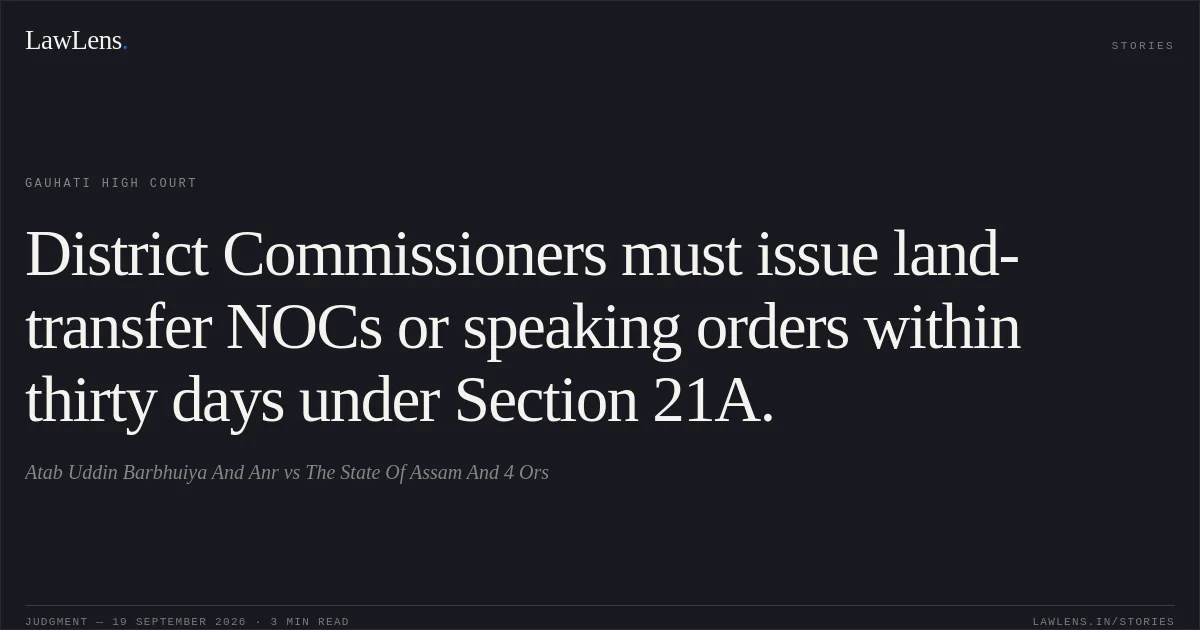 District Commissioners must issue land-transfer NOCs or speaking orders within thirty days under Section 21A.. Atab Uddin Barbhuiya And Anr vs The State Of Assam And 4 Ors. Gauhati High Court. LawLens