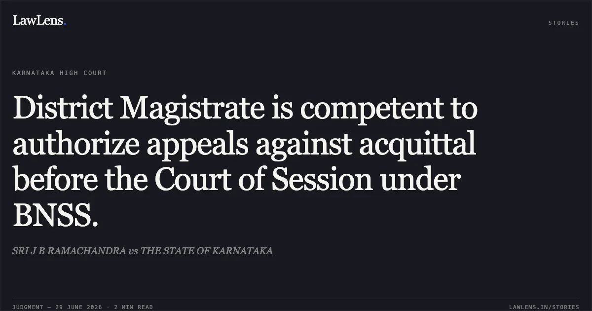 District Magistrate is competent to authorize appeals against acquittal before the Court of Session under BNSS.. SRI J B RAMACHANDRA vs THE STATE OF KARNATAKA. Karnataka High Court. LawLens