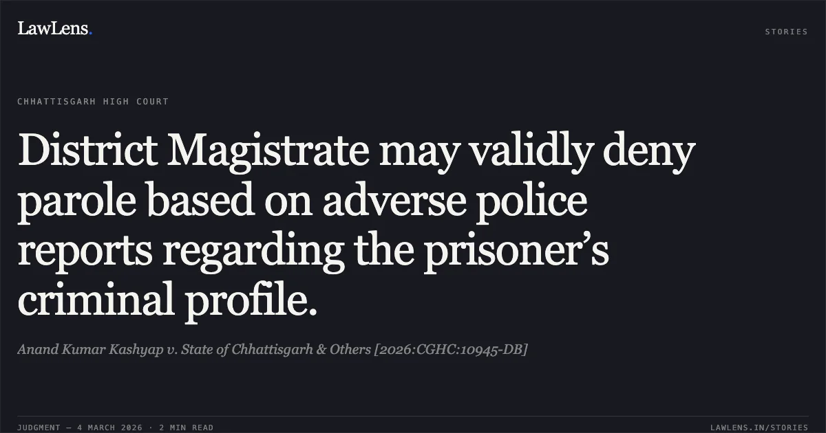 District Magistrate may validly deny parole based on adverse police reports regarding the prisoner’s criminal profile.. Anand Kumar Kashyap v. State of Chhattisgarh & Others [2026:CGHC:10945-DB]. Chhattisgarh High Court. LawLens