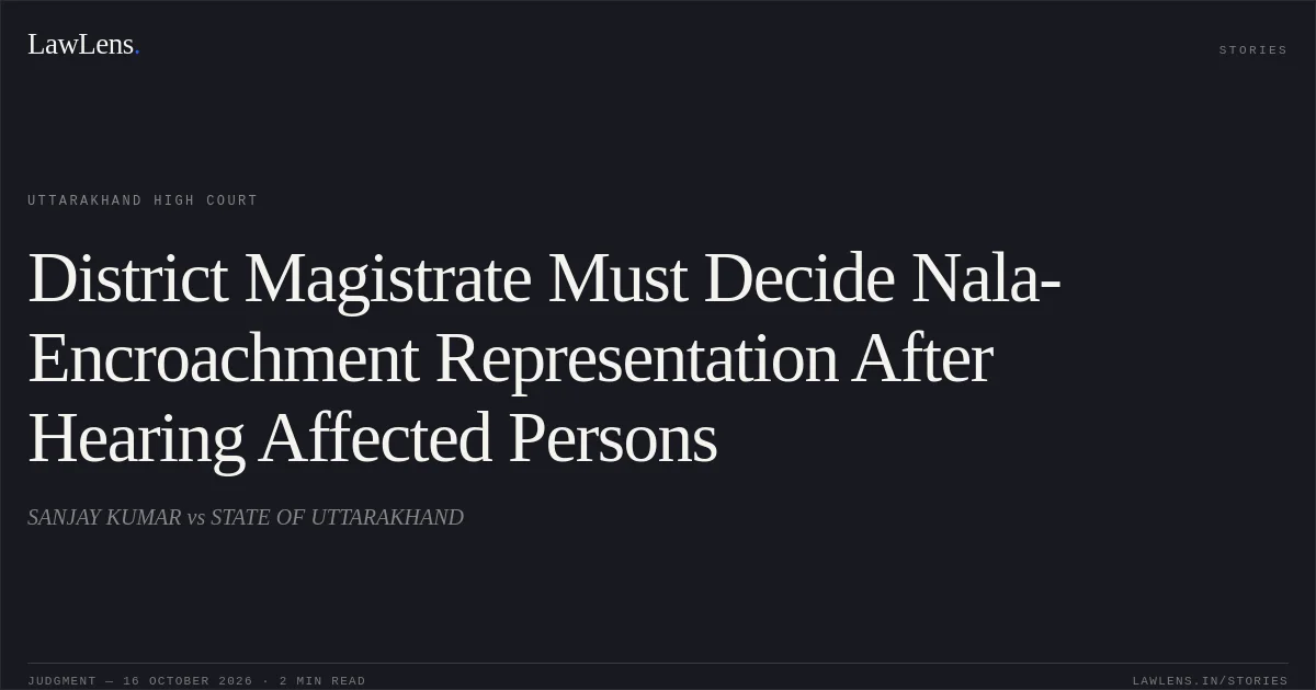District Magistrate Must Decide Nala-Encroachment Representation After Hearing Affected Persons. SANJAY KUMAR vs STATE OF UTTARAKHAND. Uttarakhand High Court. LawLens