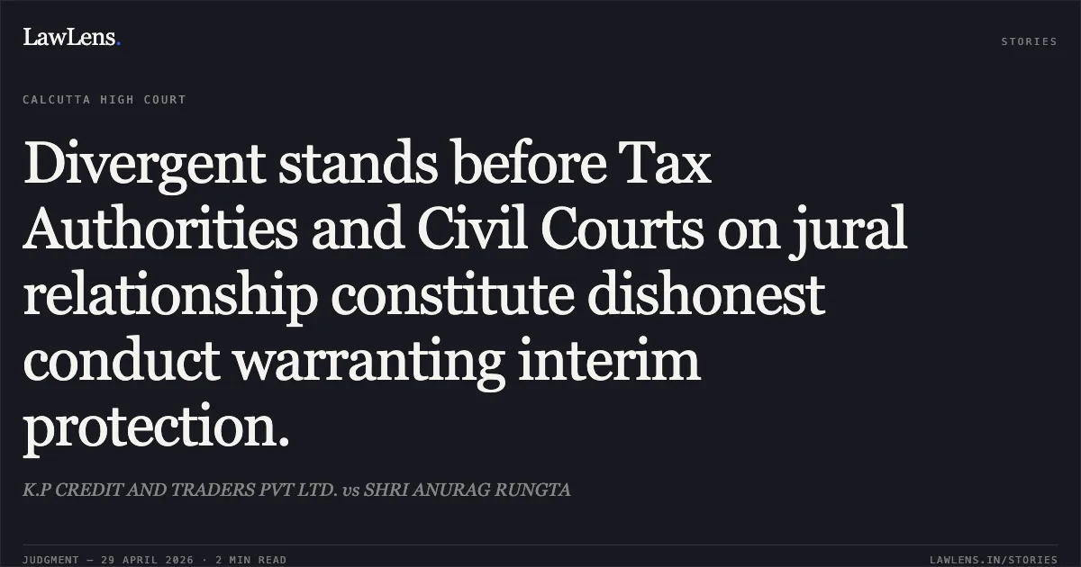 Divergent stands before Tax Authorities and Civil Courts on jural relationship constitute dishonest conduct warranting interim protection.. K.P CREDIT AND TRADERS PVT LTD. vs SHRI ANURAG RUNGTA. Calcutta High Court. LawLens