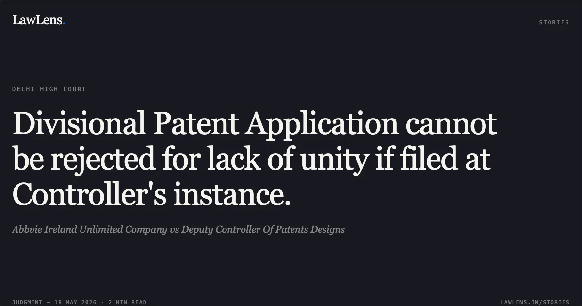 Divisional Patent Application cannot be rejected for lack of unity if filed at Controller's instance.. Abbvie Ireland Unlimited Company vs Deputy Controller Of Patents Designs. Delhi High Court. LawLens