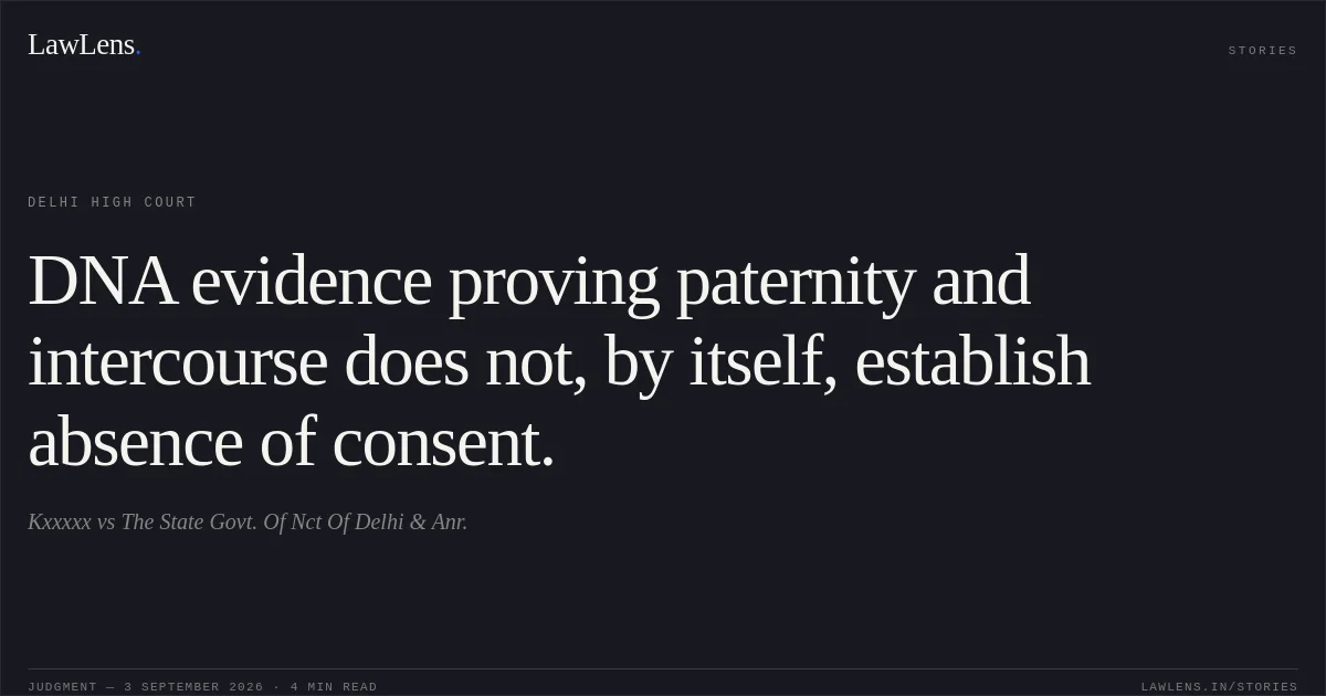 DNA evidence proving paternity and intercourse does not, by itself, establish absence of consent.. Kxxxxx vs The State Govt. Of Nct Of Delhi & Anr.. Delhi High Court. LawLens