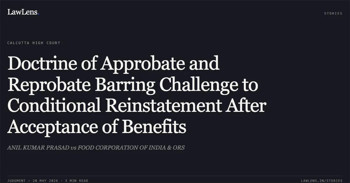 Doctrine of Approbate and Reprobate Barring Challenge to Conditional Reinstatement After Acceptance of Benefits. ANIL KUMAR PRASAD vs FOOD CORPORATION OF INDIA & ORS. Calcutta High Court. LawLens