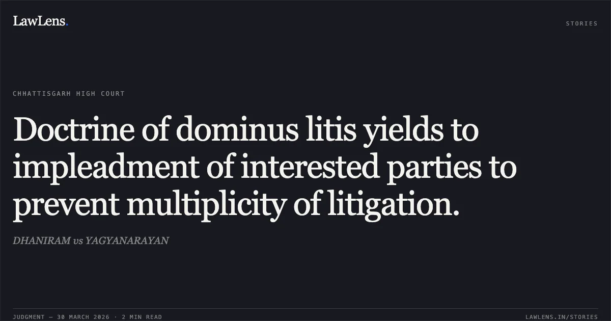 Doctrine of dominus litis yields to impleadment of interested parties to prevent multiplicity of litigation.. DHANIRAM vs YAGYANARAYAN. Chhattisgarh High Court. LawLens