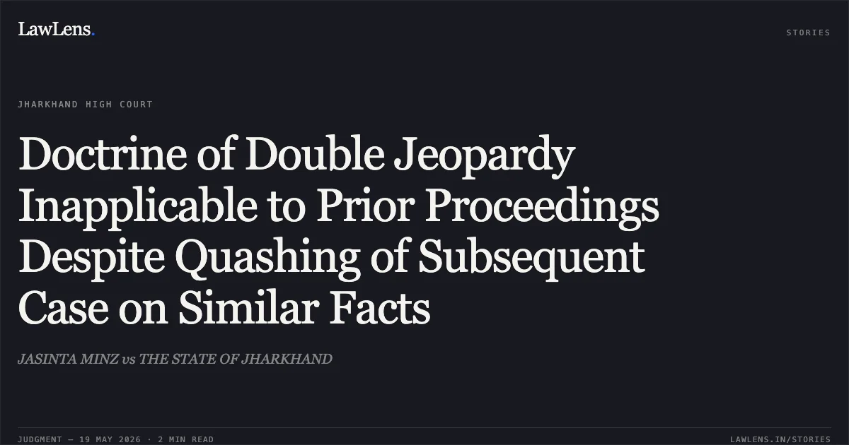 Doctrine of Double Jeopardy Inapplicable to Prior Proceedings Despite Quashing of Subsequent Case on Similar Facts. JASINTA MINZ vs THE STATE OF JHARKHAND. Jharkhand High Court. LawLens