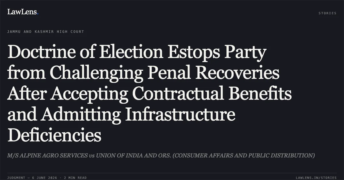 Doctrine of Election Estops Party from Challenging Penal Recoveries After Accepting Contractual Benefits and Admitting Infrastructure Deficiencies. M/S ALPINE AGRO SERVICES vs UNION OF INDIA AND ORS. (CONSUMER AFFAIRS AND PUBLIC DISTRIBUTION). Jammu and Kashmir High Court. LawLens