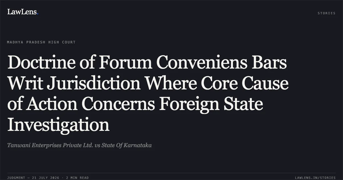 Doctrine of Forum Conveniens Bars Writ Jurisdiction Where Core Cause of Action Concerns Foreign State Investigation. Tanwani Enterprises Private Ltd. vs State Of Karnataka. Madhya Pradesh High Court. LawLens
