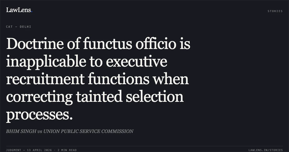 Doctrine of functus officio is inapplicable to executive recruitment functions when correcting tainted selection processes.. BHIM SINGH vs UNION PUBLIC SERVICE COMMISSION. Central Administrative Tribunal. LawLens