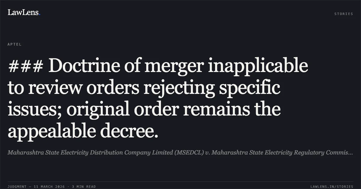 ### Doctrine of merger inapplicable to review orders rejecting specific issues; original order remains the appealable decree.. Maharashtra State Electricity Distribution Company Limited (MSEDCL) v. Maharashtra State Electricity Regulatory Commission (MERC) & Ors. (Appeal No. 100 of 2019). APTEL. LawLens