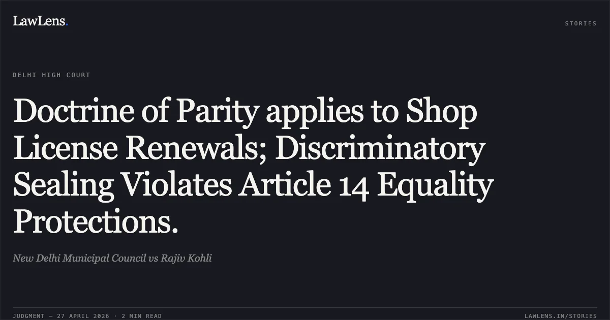 Doctrine of Parity applies to Shop License Renewals; Discriminatory Sealing Violates Article 14 Equality Protections.. New Delhi Municipal Council vs Rajiv Kohli. Delhi High Court. LawLens