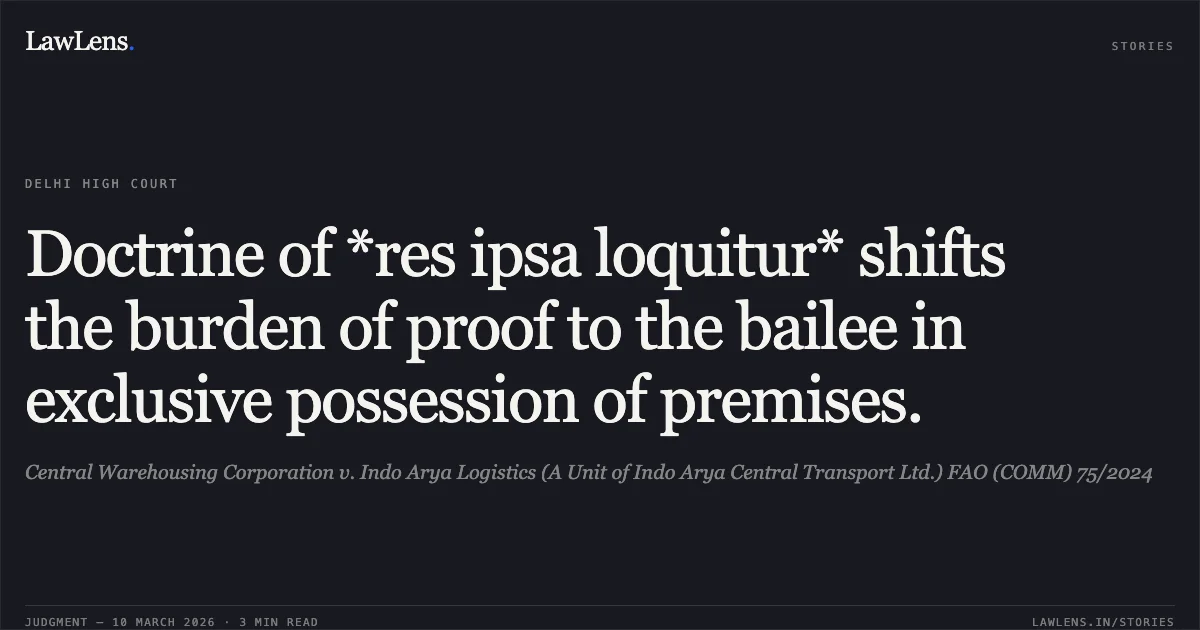 Doctrine of *res ipsa loquitur* shifts the burden of proof to the bailee in exclusive possession of premises.. Central Warehousing Corporation v. Indo Arya Logistics (A Unit of Indo Arya Central Transport Ltd.) FAO (COMM) 75/2024. Delhi High Court. LawLens