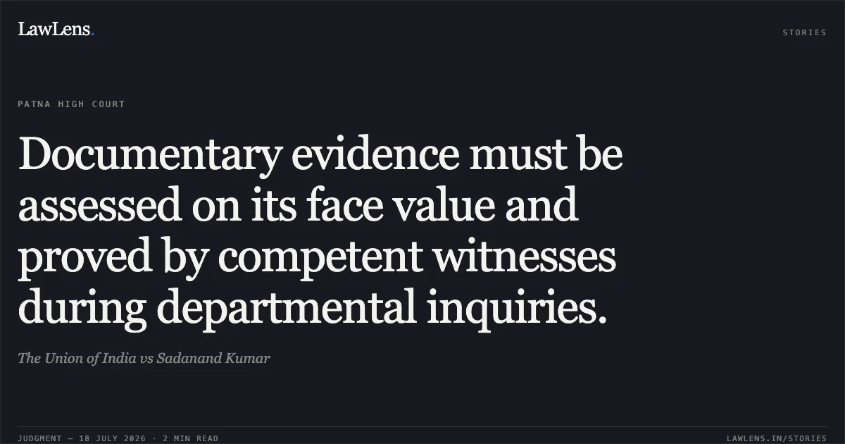 Documentary evidence must be assessed on its face value and proved by competent witnesses during departmental inquiries.. The Union of India vs Sadanand Kumar. Patna High Court. LawLens