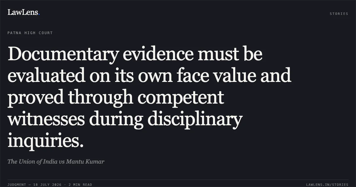 Documentary evidence must be evaluated on its own face value and proved through competent witnesses during disciplinary inquiries.. The Union of India vs Mantu Kumar. Patna High Court. LawLens
