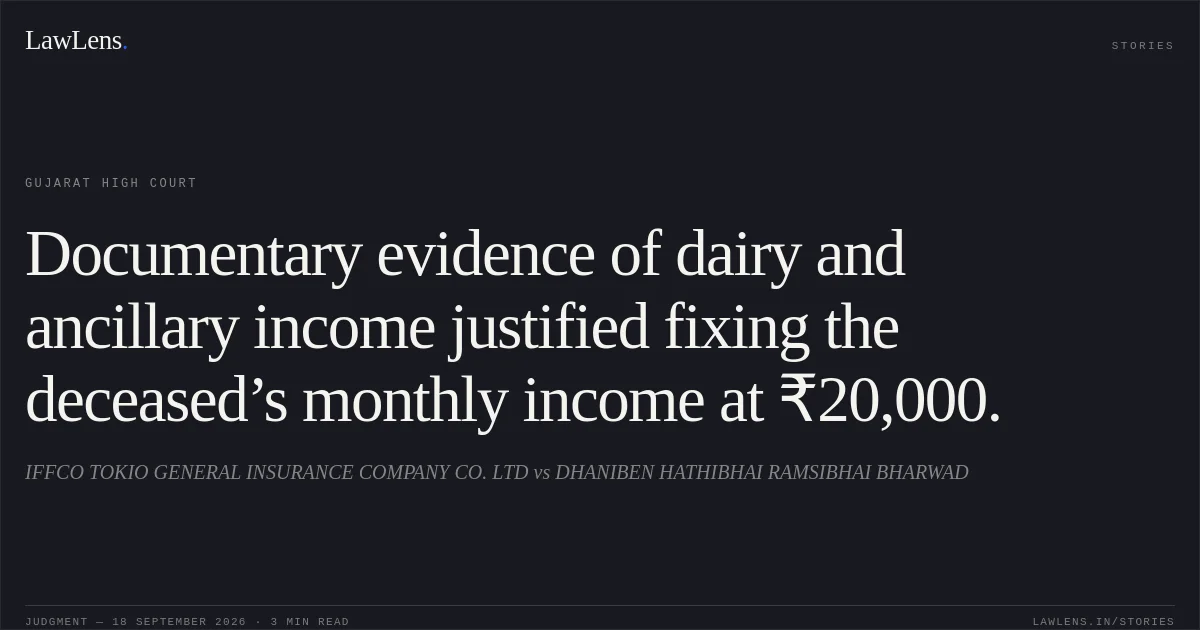 Documentary evidence of dairy and ancillary income justified fixing the deceased’s monthly income at ₹20,000.. IFFCO TOKIO GENERAL INSURANCE COMPANY CO. LTD vs DHANIBEN HATHIBHAI RAMSIBHAI BHARWAD. Gujarat High Court. LawLens