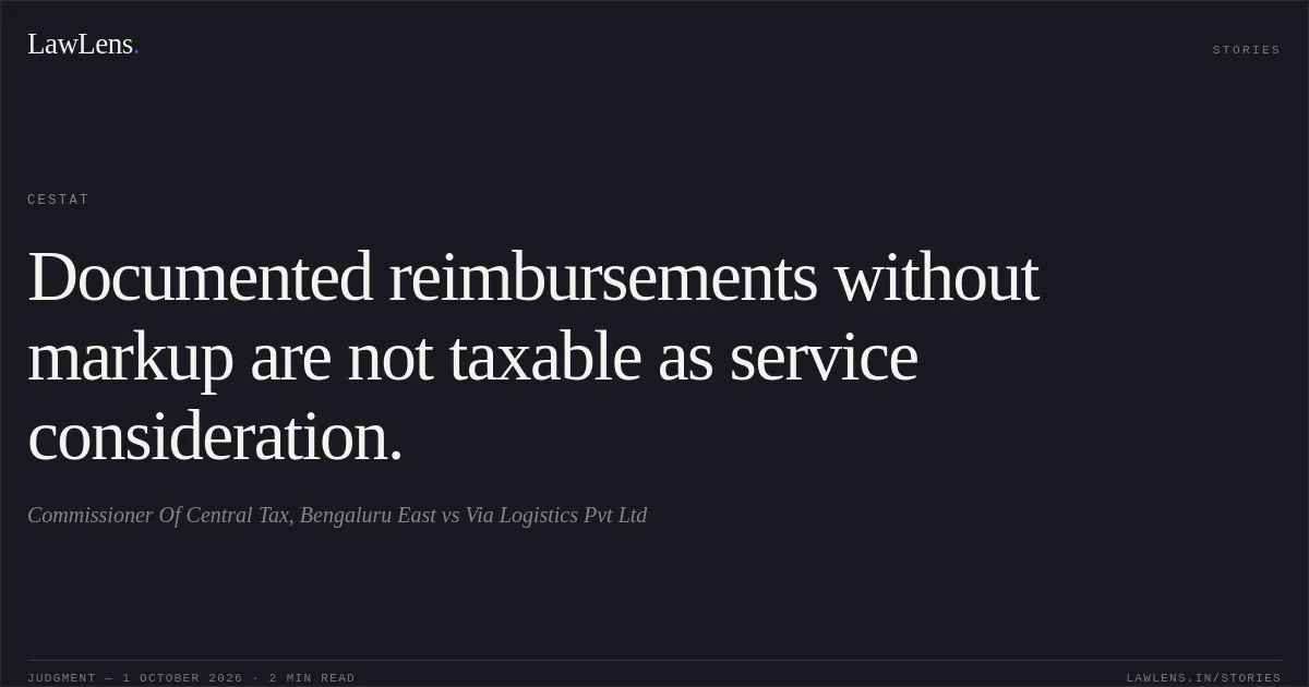 Documented reimbursements without markup are not taxable as service consideration.. Commissioner Of Central Tax, Bengaluru East vs Via Logistics Pvt Ltd. CESTAT. LawLens