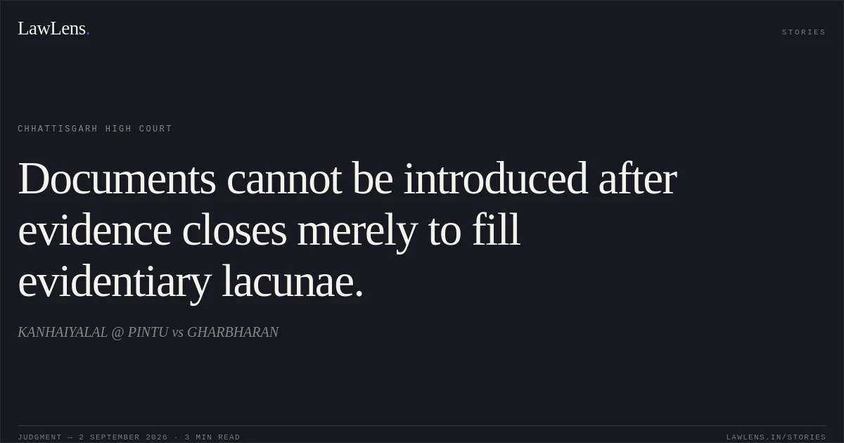Documents cannot be introduced after evidence closes merely to fill evidentiary lacunae.. KANHAIYALAL @ PINTU vs GHARBHARAN. Chhattisgarh High Court. LawLens