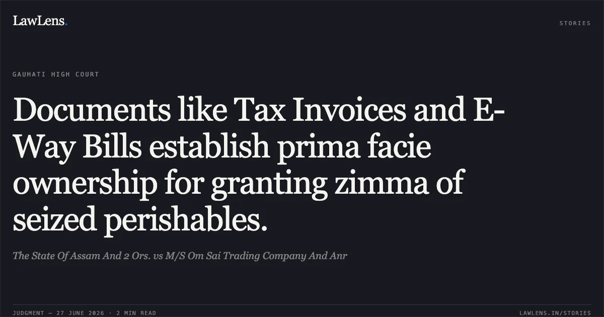 Documents like Tax Invoices and E-Way Bills establish prima facie ownership for granting zimma of seized perishables.. The State Of Assam And 2 Ors. vs M/S Om Sai Trading Company And Anr. Gauhati High Court. LawLens