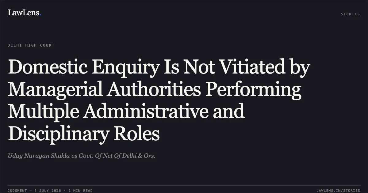 Domestic Enquiry Is Not Vitiated by Managerial Authorities Performing Multiple Administrative and Disciplinary Roles. Uday Narayan Shukla vs Govt. Of Nct Of Delhi & Ors.. Delhi High Court. LawLens