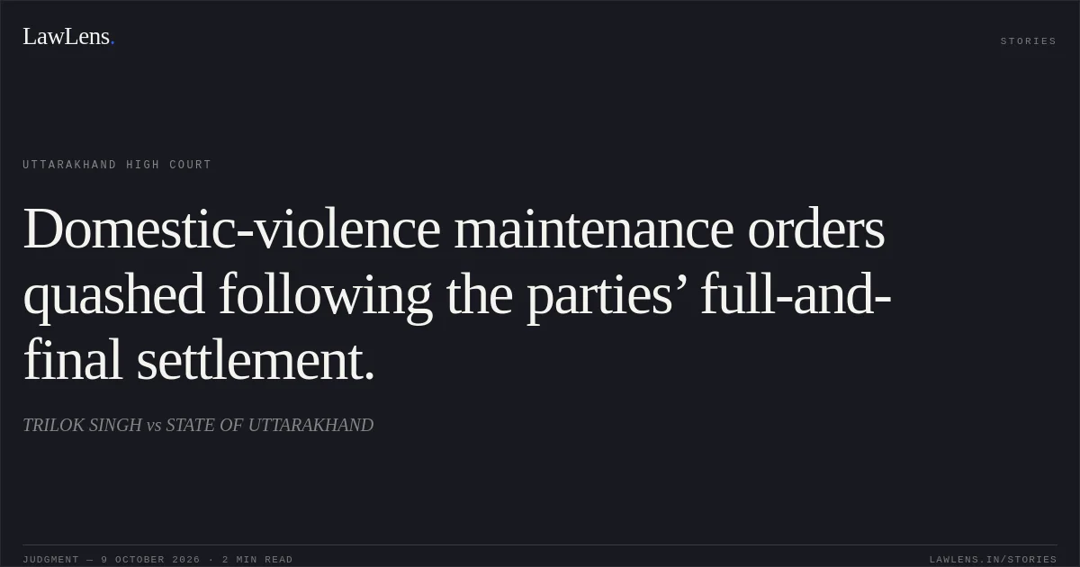 Domestic-violence maintenance orders quashed following the parties’ full-and-final settlement.. TRILOK SINGH vs STATE OF UTTARAKHAND. Uttarakhand High Court. LawLens