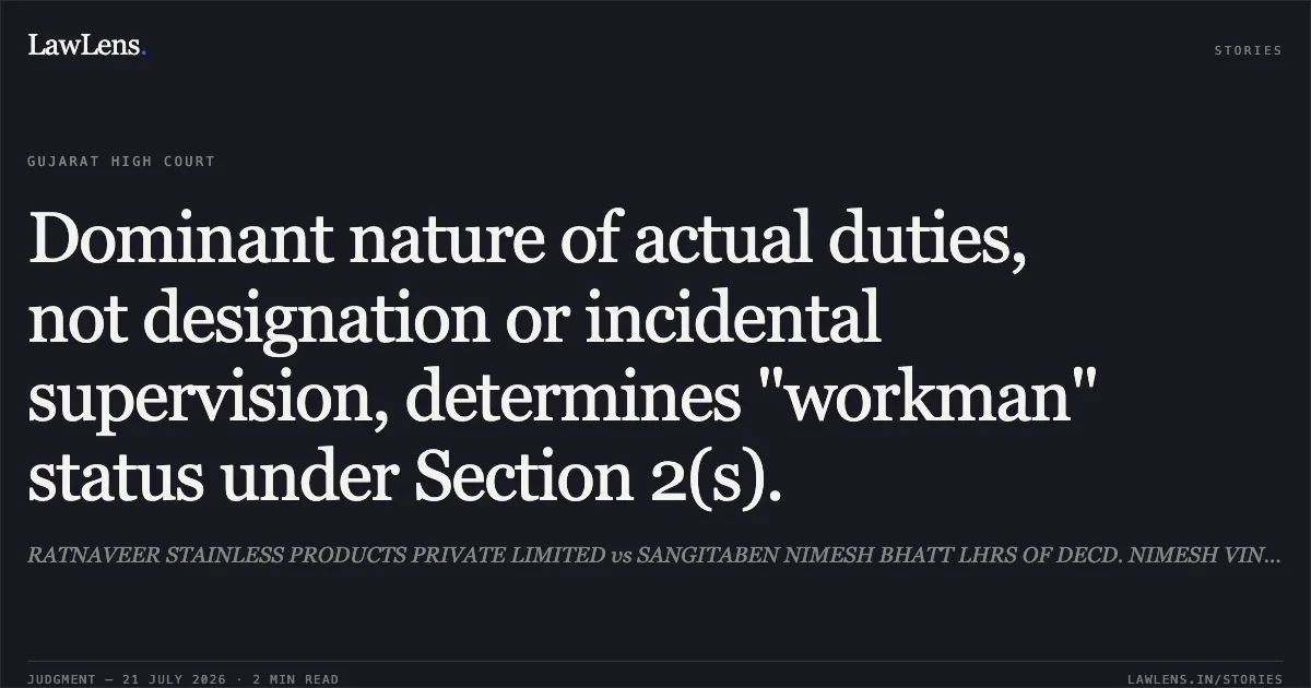 Dominant nature of actual duties, not designation or incidental supervision, determines "workman" status under Section 2(s).. RATNAVEER STAINLESS PRODUCTS PRIVATE LIMITED vs SANGITABEN NIMESH BHATT LHRS OF DECD. NIMESH VINUBHAI BHATT. Gujarat High Court. LawLens