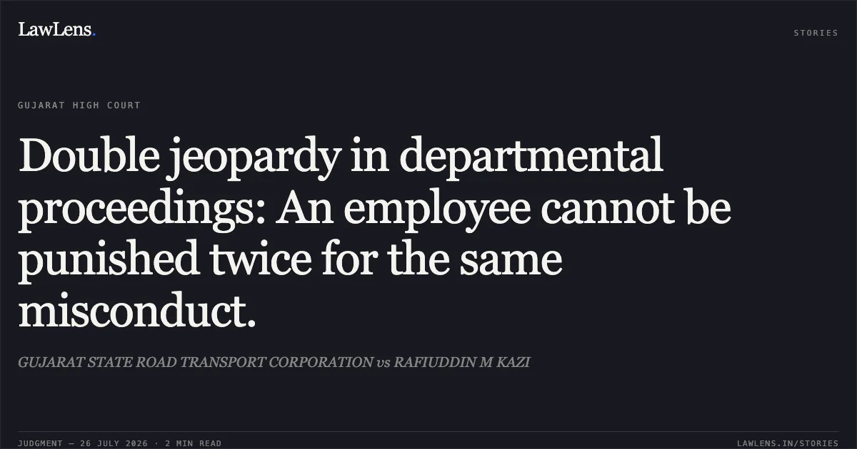 Double jeopardy in departmental proceedings: An employee cannot be punished twice for the same misconduct.. GUJARAT STATE ROAD TRANSPORT CORPORATION vs RAFIUDDIN M KAZI. Gujarat High Court. LawLens
