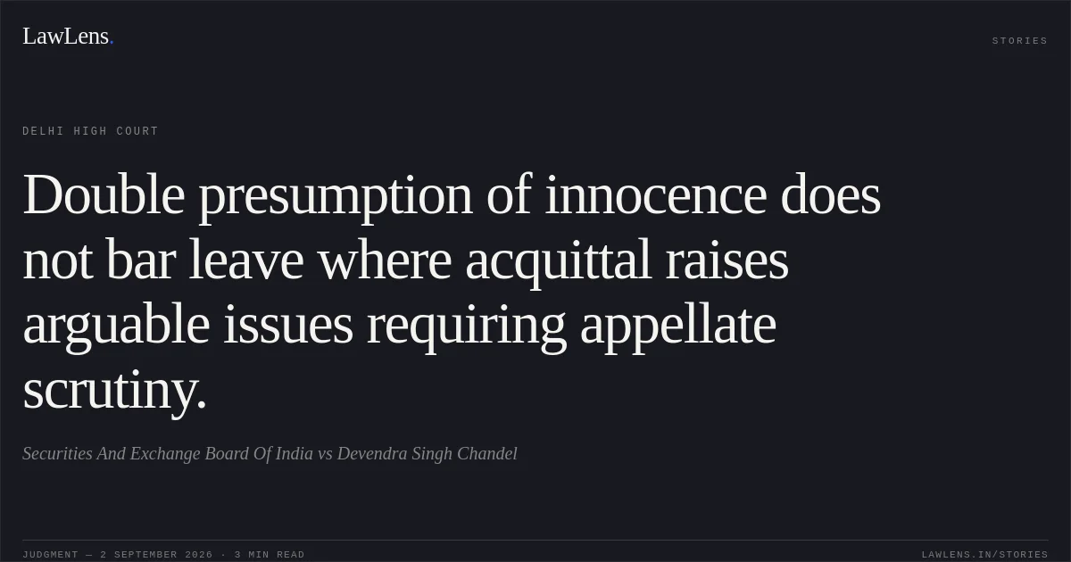 Double presumption of innocence does not bar leave where acquittal raises arguable issues requiring appellate scrutiny.. Securities And Exchange Board Of India vs Devendra Singh Chandel. Delhi High Court. LawLens