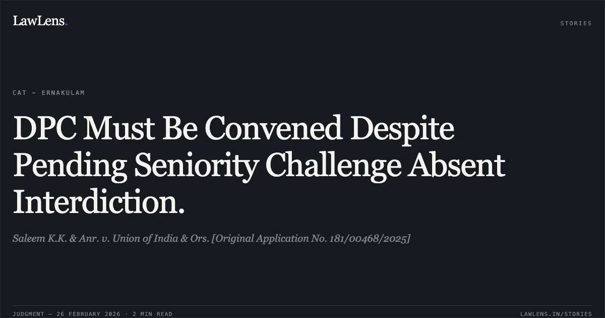 DPC Must Be Convened Despite Pending Seniority Challenge Absent Interdiction.. Saleem K.K. & Anr. v. Union of India & Ors. [Original Application No. 181/00468/2025]. Central Administrative Tribunal. LawLens