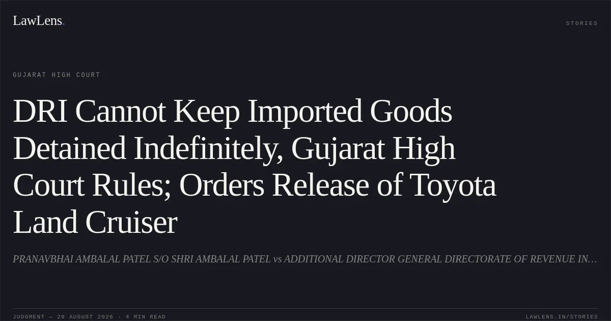 DRI Cannot Keep Imported Goods Detained Indefinitely, Gujarat High Court Rules; Orders Release of Toyota Land Cruiser. PRANAVBHAI AMBALAL PATEL S/O SHRI AMBALAL PATEL vs ADDITIONAL DIRECTOR GENERAL DIRECTORATE OF REVENUE INTELLIGENCE AHMEDABAD. Gujarat High Court. LawLens