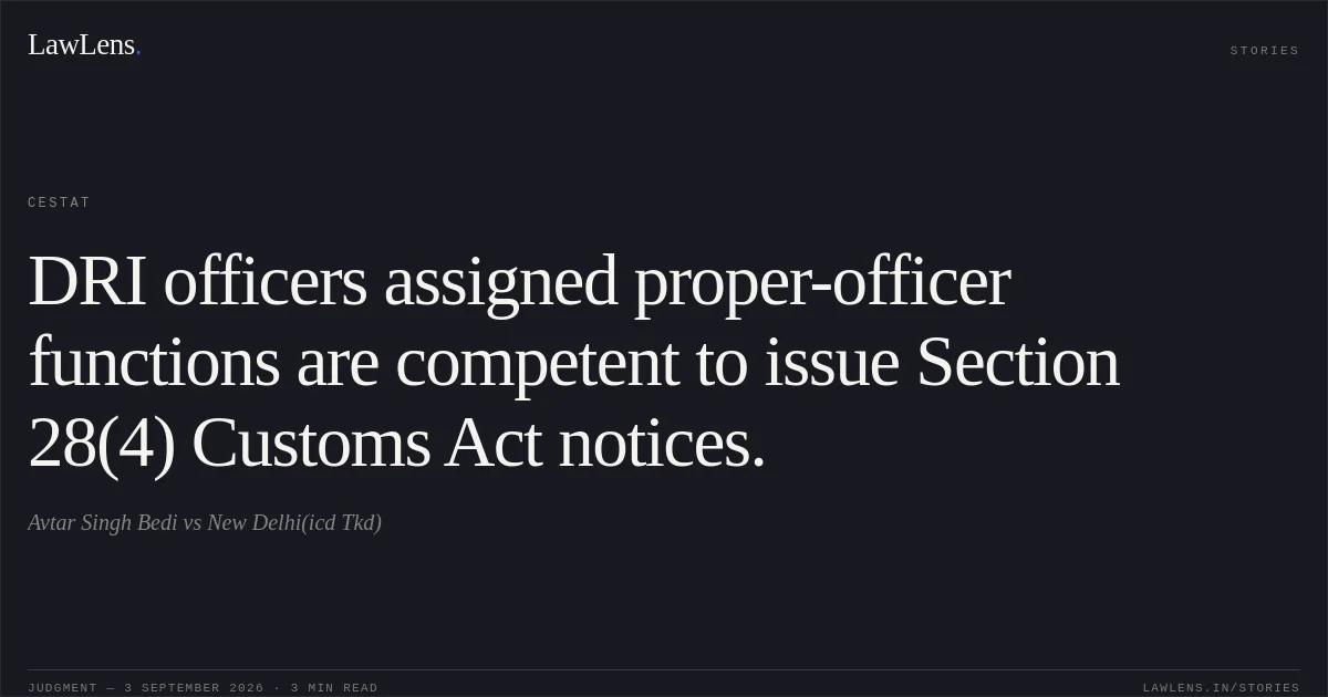 DRI officers assigned proper-officer functions are competent to issue Section 28(4) Customs Act notices.. Avtar Singh Bedi vs New Delhi(icd Tkd). CESTAT. LawLens