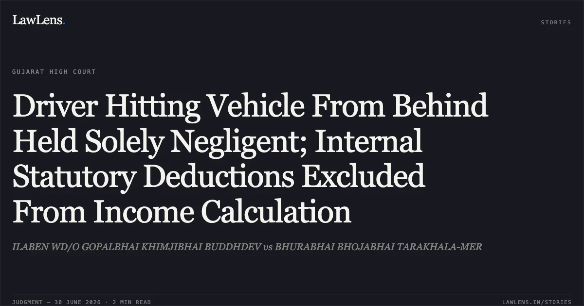 Driver Hitting Vehicle From Behind Held Solely Negligent; Internal Statutory Deductions Excluded From Income Calculation. ILABEN WD/O GOPALBHAI KHIMJIBHAI BUDDHDEV vs BHURABHAI BHOJABHAI TARAKHALA-MER. Gujarat High Court. LawLens
