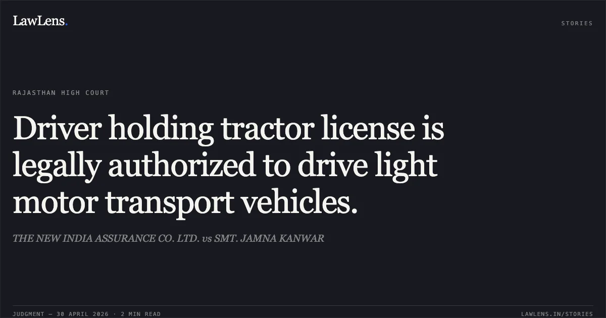 Driver holding tractor license is legally authorized to drive light motor transport vehicles.. THE NEW INDIA ASSURANCE CO. LTD. vs SMT. JAMNA KANWAR. Rajasthan High Court. LawLens