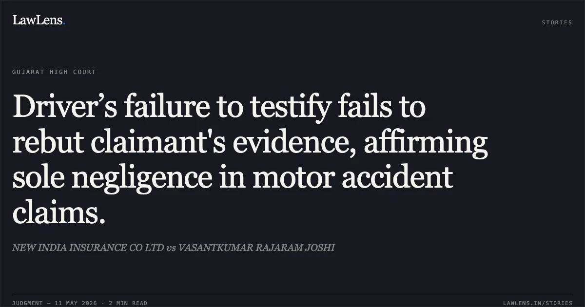 Driver’s failure to testify fails to rebut claimant's evidence, affirming sole negligence in motor accident claims.. NEW INDIA INSURANCE CO LTD vs VASANTKUMAR RAJARAM JOSHI. Gujarat High Court. LawLens