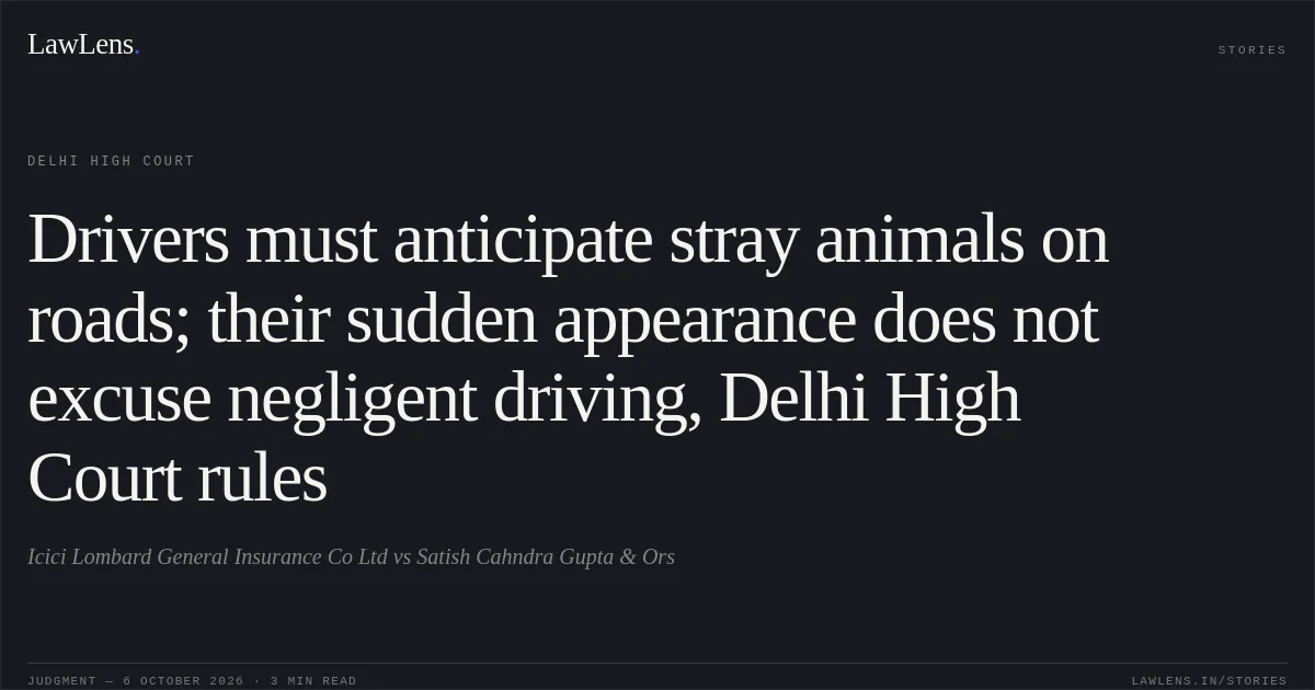 Drivers must anticipate stray animals on roads; their sudden appearance does not excuse negligent driving, Delhi High Court rules. Icici Lombard General Insurance Co Ltd vs Satish Cahndra Gupta & Ors. Delhi High Court. LawLens