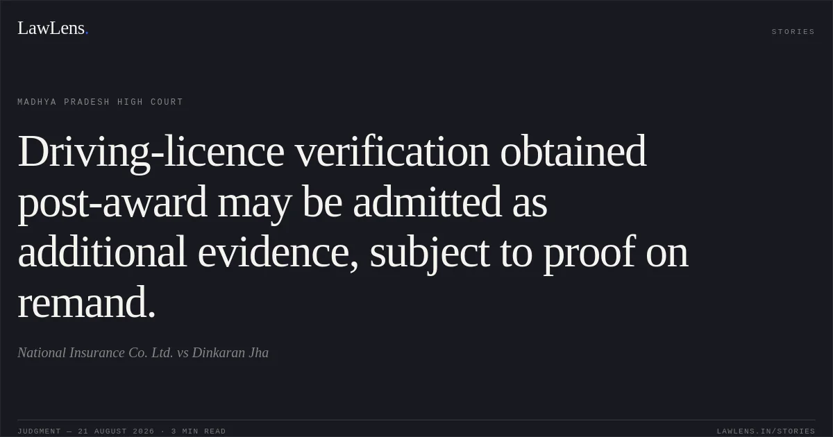 Driving-licence verification obtained post-award may be admitted as additional evidence, subject to proof on remand.. National Insurance Co. Ltd. vs Dinkaran Jha. Madhya Pradesh High Court. LawLens