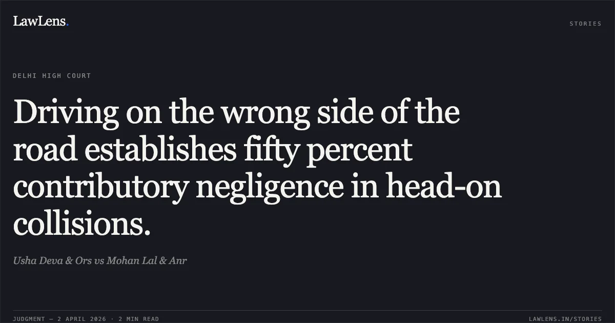 Driving on the wrong side of the road establishes fifty percent contributory negligence in head-on collisions.. Usha Deva & Ors vs Mohan Lal & Anr. Delhi High Court. LawLens