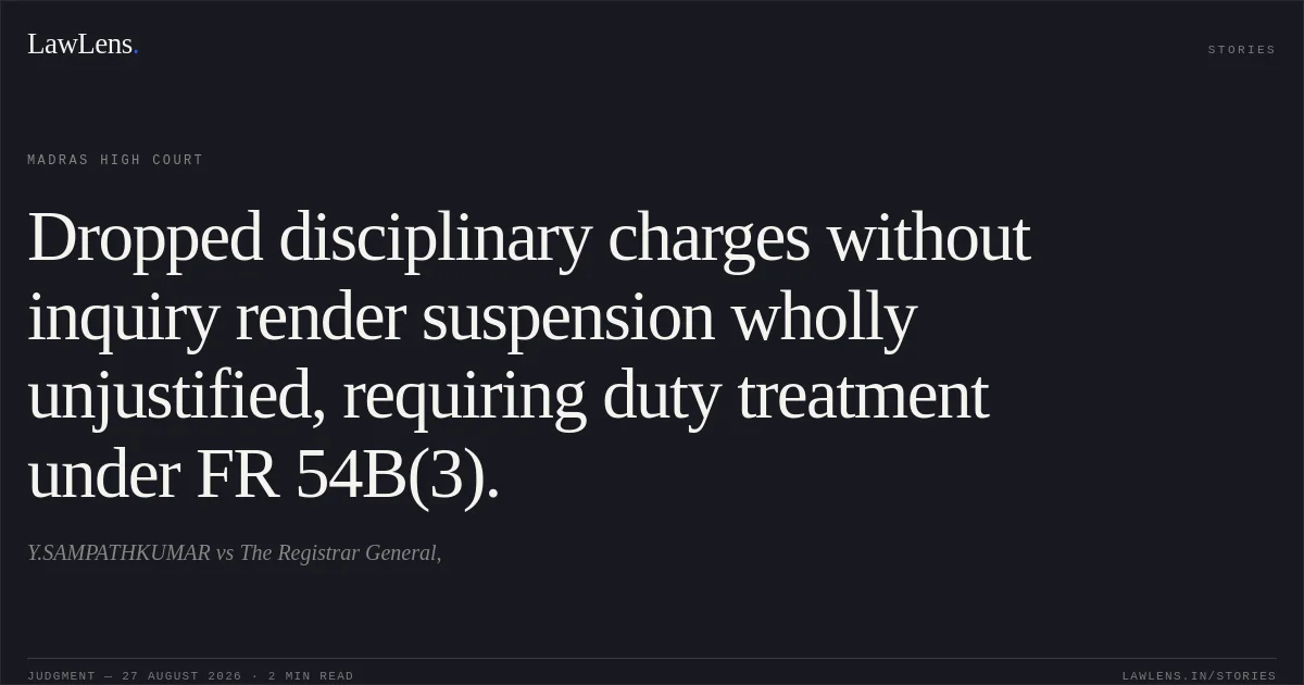 Dropped disciplinary charges without inquiry render suspension wholly unjustified, requiring duty treatment under FR 54B(3).. Y.SAMPATHKUMAR vs The Registrar General,. Madras High Court. LawLens