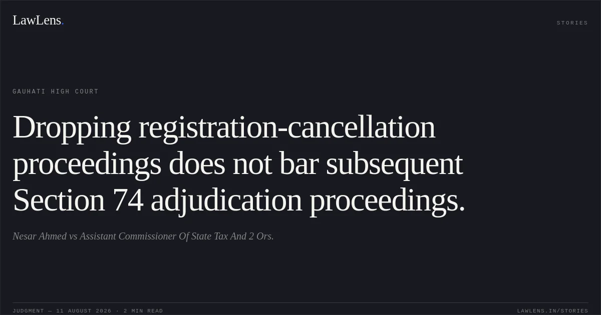Dropping registration-cancellation proceedings does not bar subsequent Section 74 adjudication proceedings.. Nesar Ahmed vs Assistant Commissioner Of State Tax And 2 Ors.. Gauhati High Court. LawLens