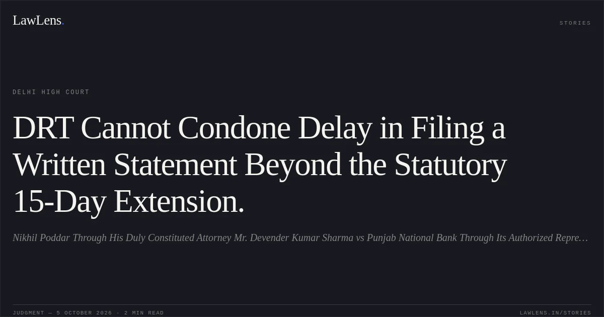 DRT Cannot Condone Delay in Filing a Written Statement Beyond the Statutory 15-Day Extension.. Nikhil Poddar Through His Duly Constituted Attorney Mr. Devender Kumar Sharma vs Punjab National Bank Through Its Authorized Representative. Delhi High Court. LawLens