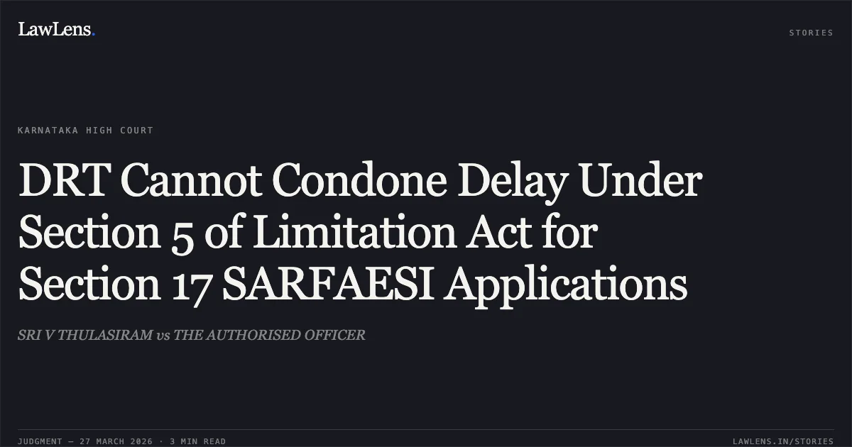 DRT Cannot Condone Delay Under Section 5 of Limitation Act for Section 17 SARFAESI Applications. SRI V THULASIRAM vs THE AUTHORISED OFFICER. Karnataka High Court. LawLens