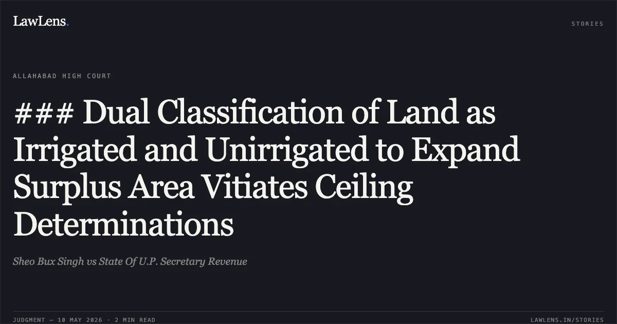 ### Dual Classification of Land as Irrigated and Unirrigated to Expand Surplus Area Vitiates Ceiling Determinations. Sheo Bux Singh vs State Of U.P. Secretary Revenue. Allahabad High Court. LawLens
