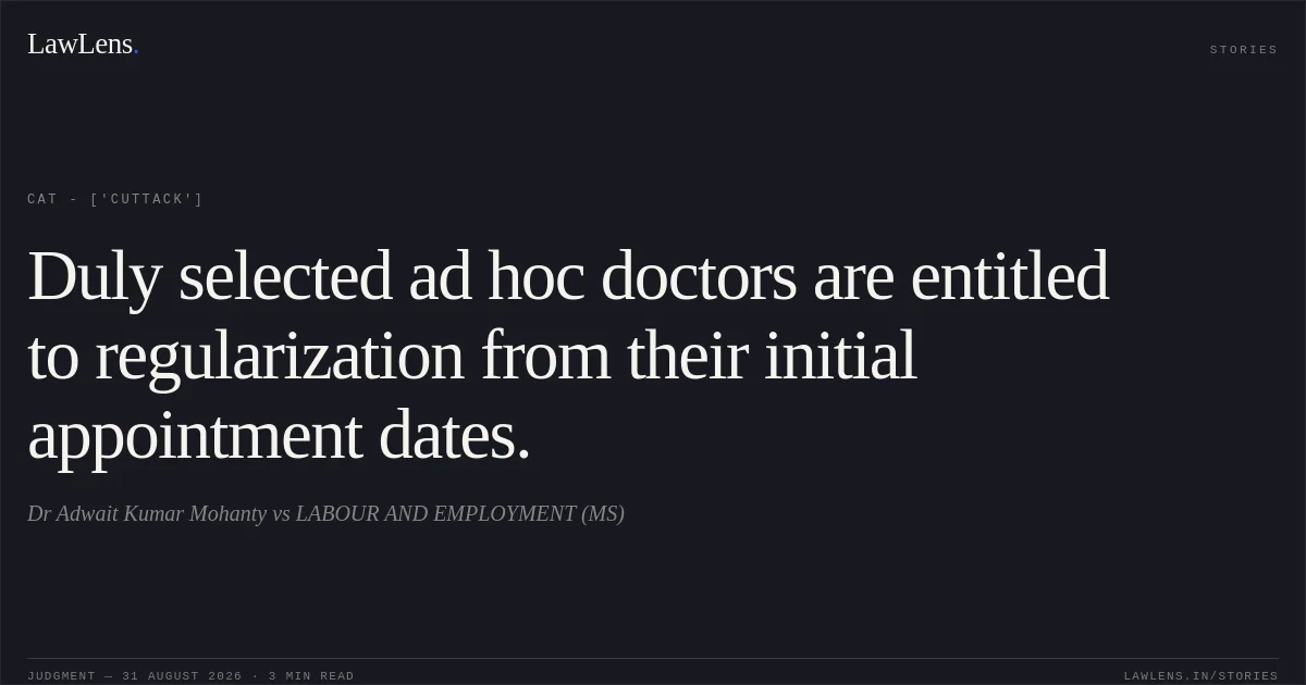 Duly selected ad hoc doctors are entitled to regularization from their initial appointment dates.. Dr Adwait Kumar Mohanty vs LABOUR AND EMPLOYMENT (MS). CAT - ['Cuttack']. LawLens