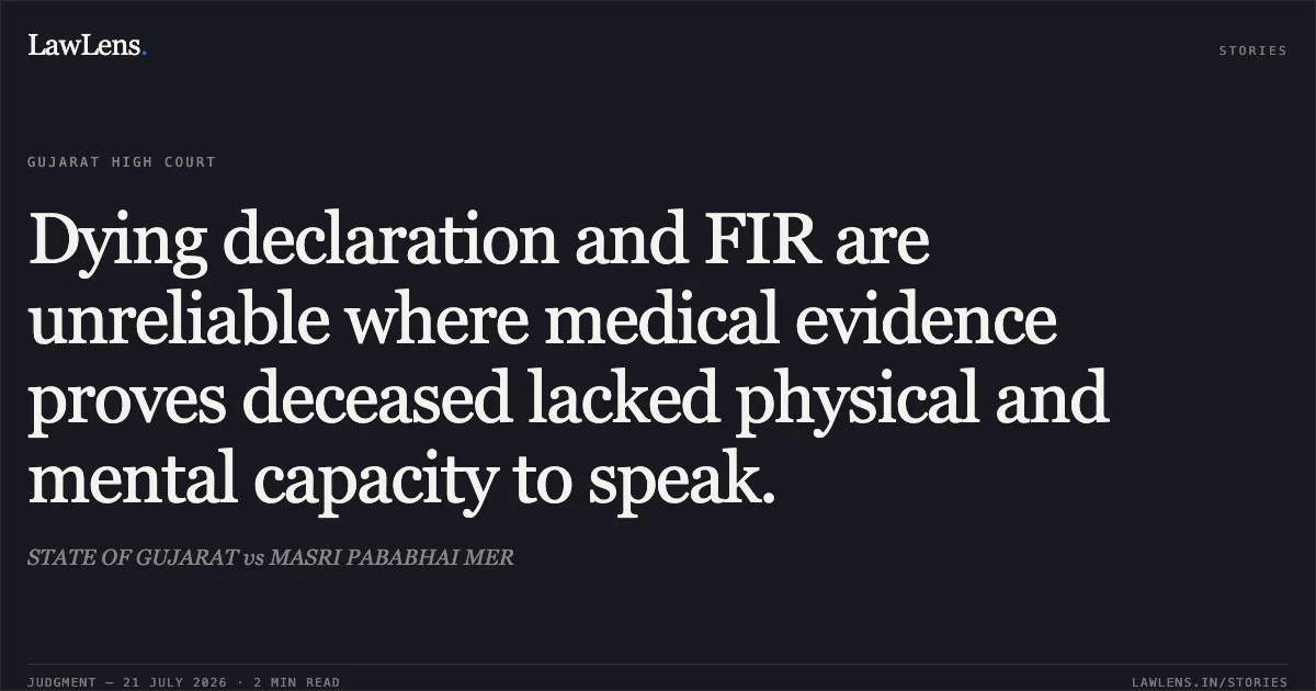 Dying declaration and FIR are unreliable where medical evidence proves deceased lacked physical and mental capacity to speak.. STATE OF GUJARAT vs MASRI PABABHAI MER. Gujarat High Court. LawLens